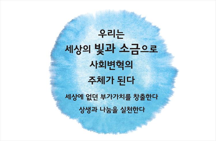 우리는 세상의 빛과 소금으로 사회변혁의 주체가 된다 세상에 없던 부가가치를 창출한다 상생과 나눔을 실천한다